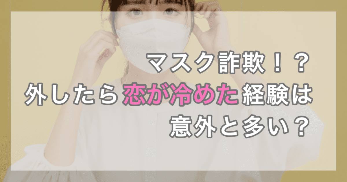 マスク詐欺！？外したら恋が冷めた経験は意外と多い？